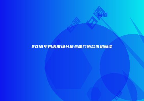 2016年白酒市场分析与热门酒款价格解读