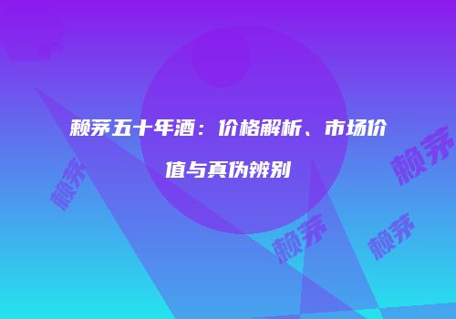 赖茅五十年酒：价格解析、市场价值与真伪辨别