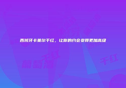 西班牙卡莱尔干红，让你的约会变得更加高级