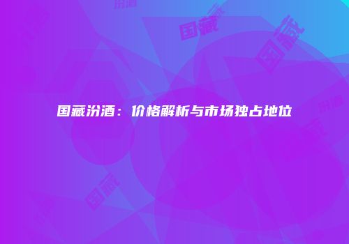 国藏汾酒：价格解析与市场独占地位
