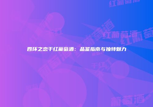 四环之恋干红葡萄酒：品鉴指南与独特魅力