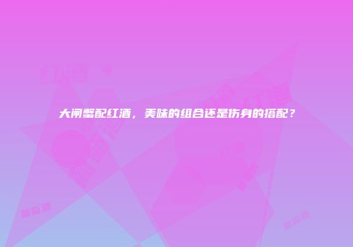 大闸蟹配红酒，美味的组合还是伤身的搭配？