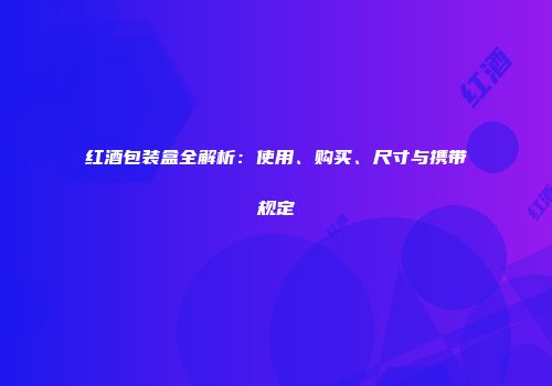 红酒包装盒全解析：使用、购买、尺寸与携带规定