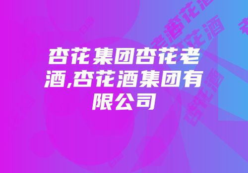 杏花集团杏花老酒,杏花酒集团有限公司