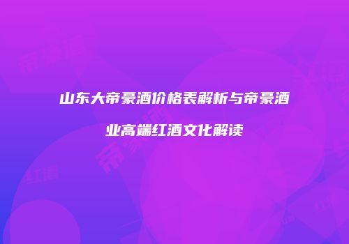 山东大帝豪酒价格表解析与帝豪酒业高端红酒文化解读