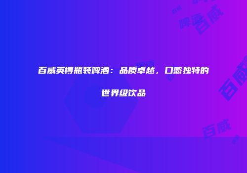 百威英博瓶装啤酒：品质卓越，口感独特的世界级饮品