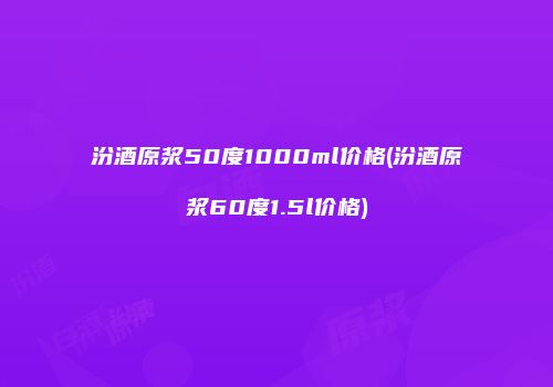 汾酒原浆50度1000ml价格(汾酒原浆60度1.5l价格)