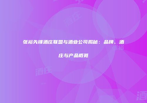 张裕先锋酒庄联盟与酒业公司揭秘：品牌、酒庄与产品概览
