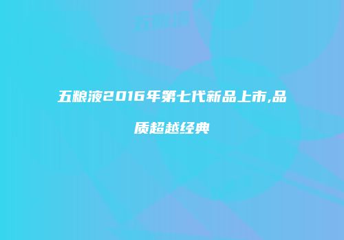 五粮液2016年第七代新品上市,品质超越经典