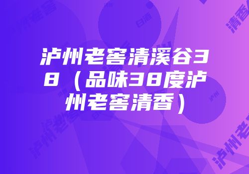 泸州老窖清溪谷38（品味38度泸州老窖清香）