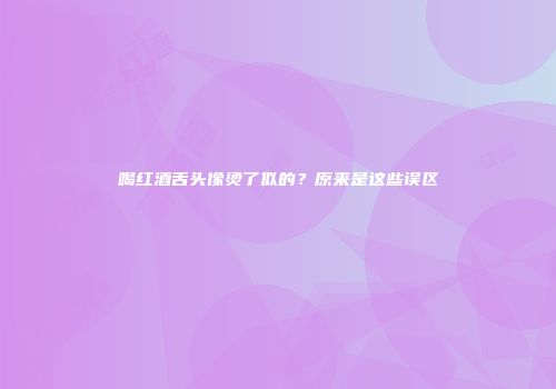 喝红酒舌头像烫了似的？原来是这些误区