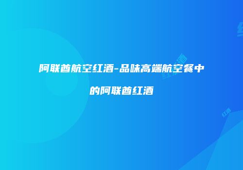阿联酋航空红酒-品味高端航空餐中的阿联酋红酒