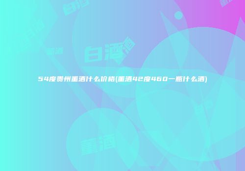 54度贵州董酒什么价格(董酒42度460一瓶什么酒)