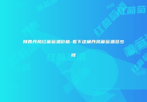 陕西丹凤红葡萄酒价格-看下这桶丹凤葡萄酒多少钱