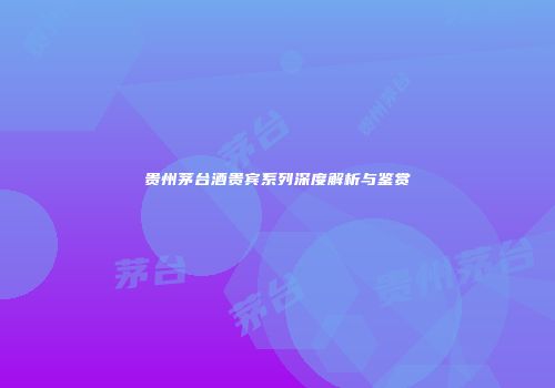 贵州茅台酒贵宾系列深度解析与鉴赏