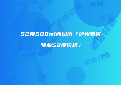 52度500ml西凤酒「泸州老窖特曲52度价格」