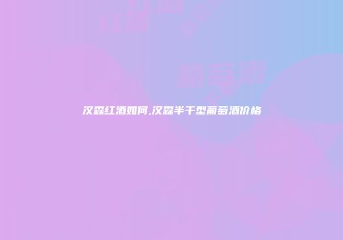 汉森红酒如何,汉森半干型葡萄酒价格