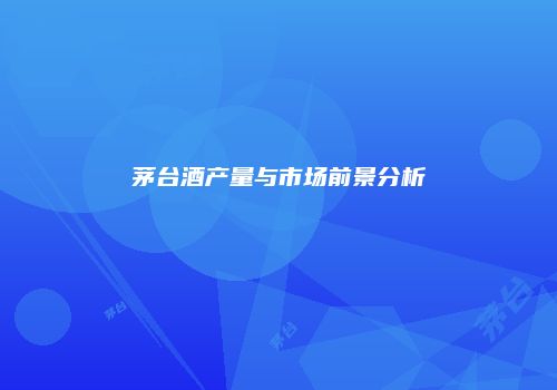 茅台酒产量与市场前景分析