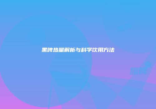 黑啤热量解析与科学饮用方法