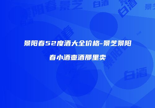 景阳春52度酒大全价格-景芝景阳春小酒壶酒那里卖