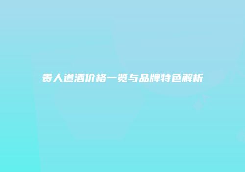 贵人道酒价格一览与品牌特色解析