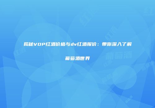 揭秘VDP红酒价格与dv红酒报价：带你深入了解葡萄酒世界