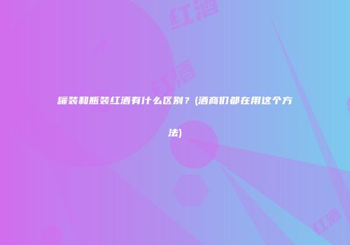 罐装和瓶装红酒有什么区别？(酒商们都在用这个方法)