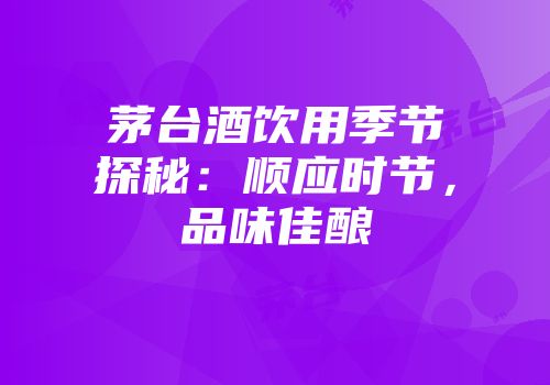 茅台酒饮用季节探秘：顺应时节，品味佳酿