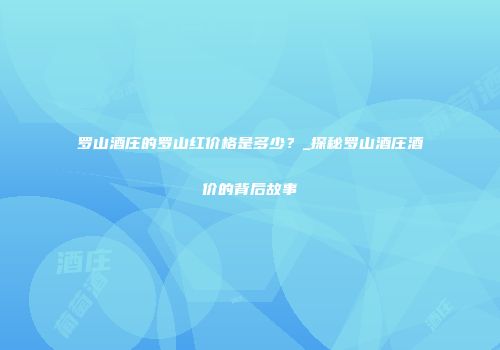 罗山酒庄的罗山红价格是多少？_探秘罗山酒庄酒价的背后故事