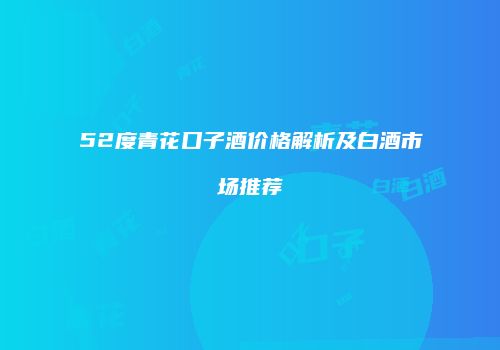 52度青花口子酒价格解析及白酒市场推荐