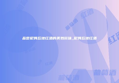 品尝尼姆丘地红酒的美妙滋味_尼姆丘地红酒