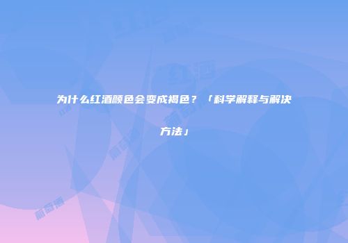为什么红酒颜色会变成褐色？「科学解释与解决方法」