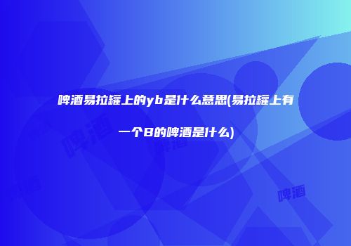 啤酒易拉罐上的yb是什么意思(易拉罐上有一个B的啤酒是什么)