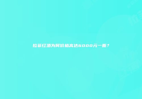 拉菲红酒为何价格高达6000元一瓶？
