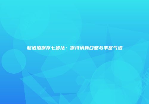 起泡酒保存七步法：保持清新口感与丰富气泡