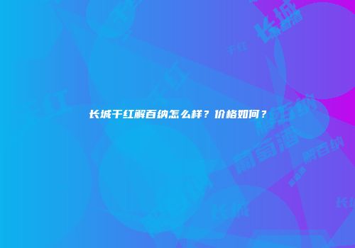 长城干红解百纳怎么样？价格如何？
