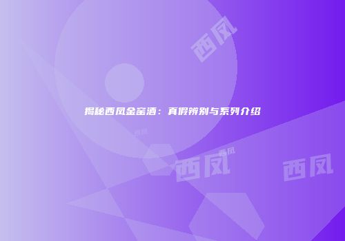 揭秘西凤金窑酒：真假辨别与系列介绍