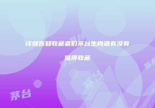 详细告知收藏者们茅台生肖酒有没有值得收藏