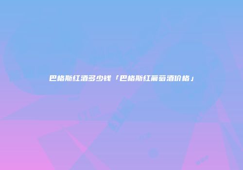 巴格斯红酒多少钱「巴格斯红葡萄酒价格」
