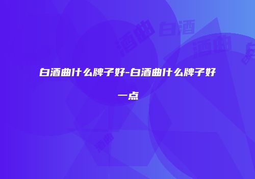 白酒曲什么牌子好-白酒曲什么牌子好一点