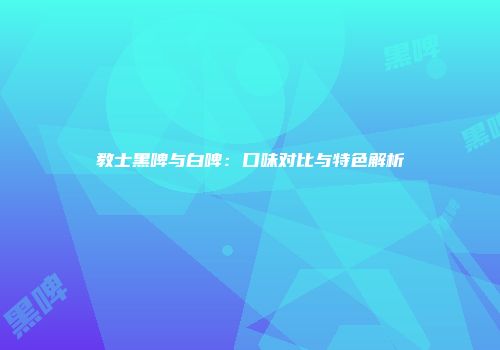 教士黑啤与白啤：口味对比与特色解析