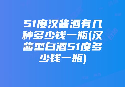 51度汉酱酒有几种多少钱一瓶(汉酱型白酒51度多少钱一瓶)