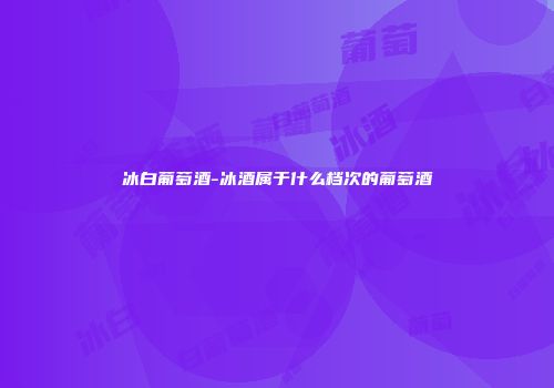 冰白葡萄酒-冰酒属于什么档次的葡萄酒