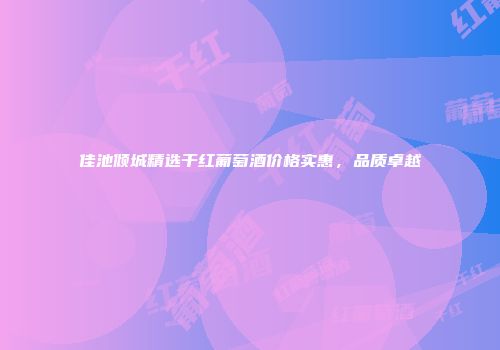佳池倾城精选干红葡萄酒价格实惠，品质卓越