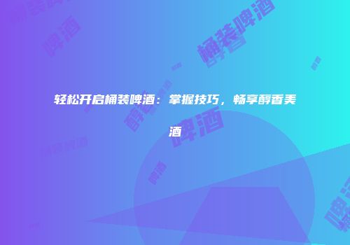 轻松开启桶装啤酒：掌握技巧，畅享醇香美酒