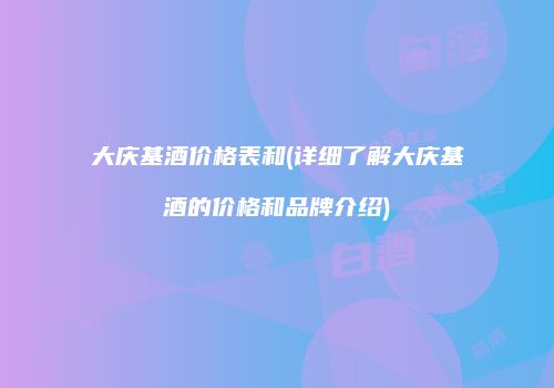 大庆基酒价格表和(详细了解大庆基酒的价格和品牌介绍)