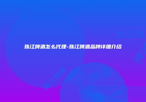 珠江啤酒怎么代理-珠江啤酒品牌详细介绍