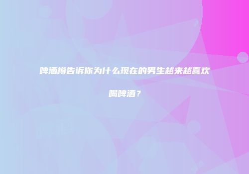 啤酒樽告诉你为什么现在的男生越来越喜欢喝啤酒？