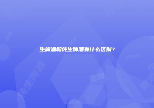 生啤酒和纯生啤酒有什么区别？