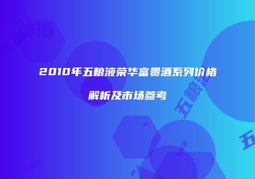 2010年五粮液荣华富贵酒系列价格解析及市场参考
